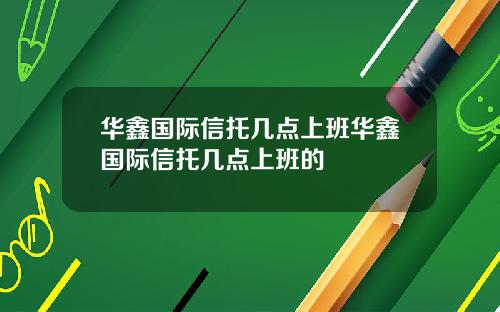 华鑫国际信托几点上班华鑫国际信托几点上班的