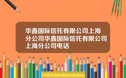 华鑫国际信托有限公司上海分公司华鑫国际信托有限公司上海分公司电话