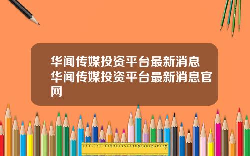 华闻传媒投资平台最新消息华闻传媒投资平台最新消息官网