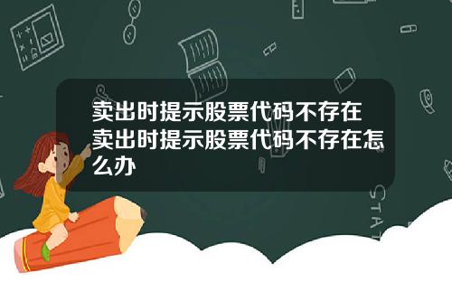 卖出时提示股票代码不存在卖出时提示股票代码不存在怎么办