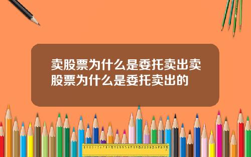 卖股票为什么是委托卖出卖股票为什么是委托卖出的