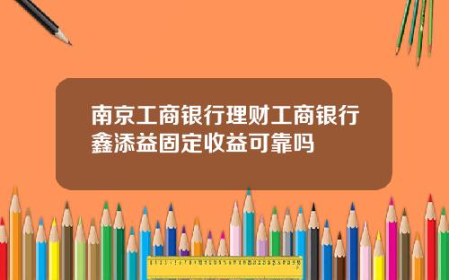 南京工商银行理财工商银行鑫添益固定收益可靠吗