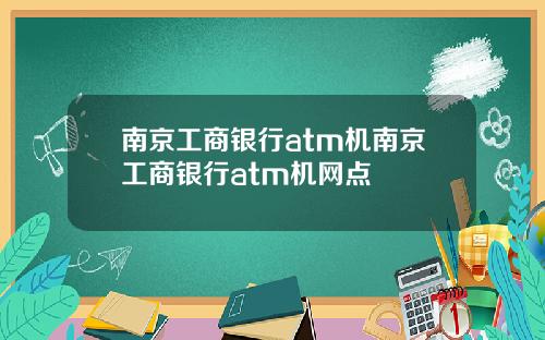 南京工商银行atm机南京工商银行atm机网点