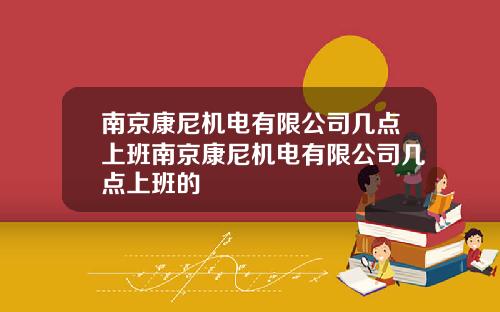 南京康尼机电有限公司几点上班南京康尼机电有限公司几点上班的