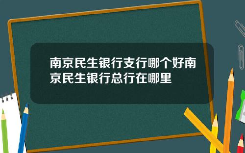 南京民生银行支行哪个好南京民生银行总行在哪里