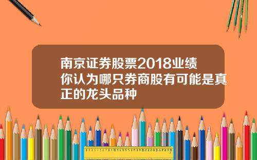 南京证券股票2018业绩你认为哪只券商股有可能是真正的龙头品种