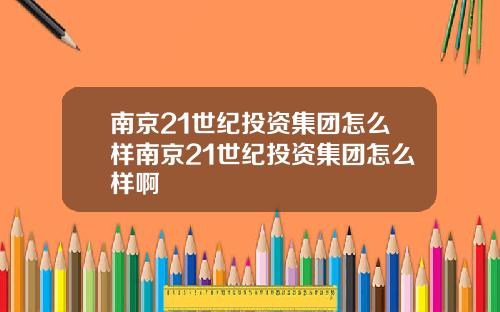 南京21世纪投资集团怎么样南京21世纪投资集团怎么样啊