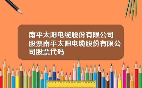南平太阳电缆股份有限公司股票南平太阳电缆股份有限公司股票代码