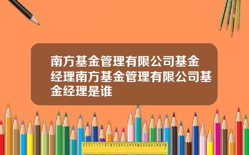 南方基金管理有限公司基金经理南方基金管理有限公司基金经理是谁