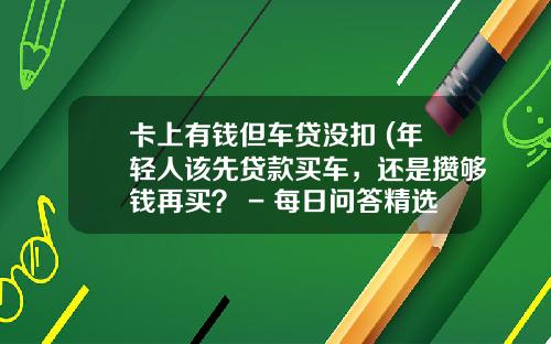 卡上有钱但车贷没扣 (年轻人该先贷款买车，还是攒够钱再买？ - 每日问答精选)_1