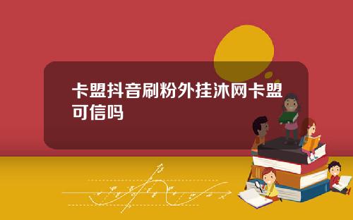 卡盟抖音刷粉外挂沐网卡盟可信吗