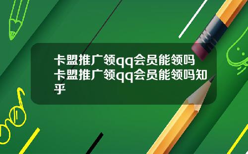 卡盟推广领qq会员能领吗卡盟推广领qq会员能领吗知乎