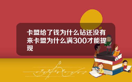 卡盟给了钱为什么钻还没有来卡盟为什么满300才能提现