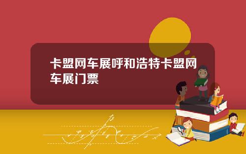 卡盟网车展呼和浩特卡盟网车展门票