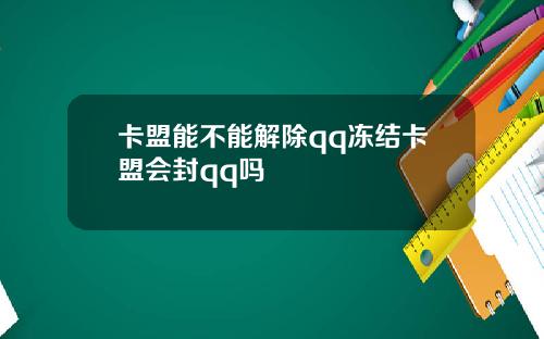 卡盟能不能解除qq冻结卡盟会封qq吗