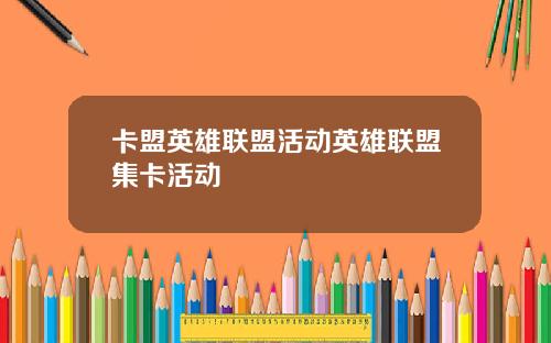 卡盟英雄联盟活动英雄联盟集卡活动