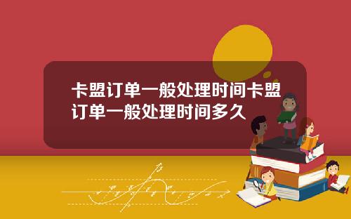卡盟订单一般处理时间卡盟订单一般处理时间多久