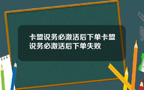 卡盟说务必激活后下单卡盟说务必激活后下单失败