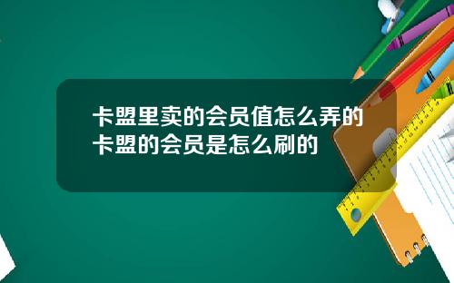 卡盟里卖的会员值怎么弄的卡盟的会员是怎么刷的
