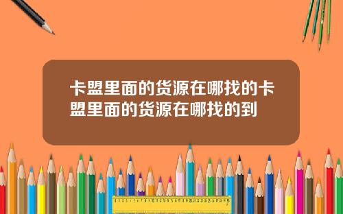 卡盟里面的货源在哪找的卡盟里面的货源在哪找的到