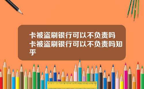 卡被盗刷银行可以不负责吗卡被盗刷银行可以不负责吗知乎
