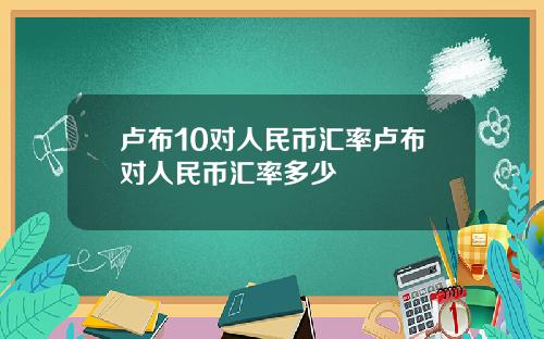 卢布10对人民币汇率卢布对人民币汇率多少