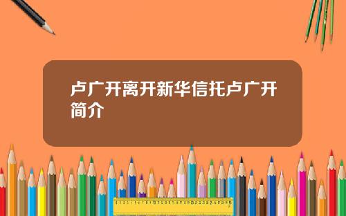 卢广开离开新华信托卢广开简介
