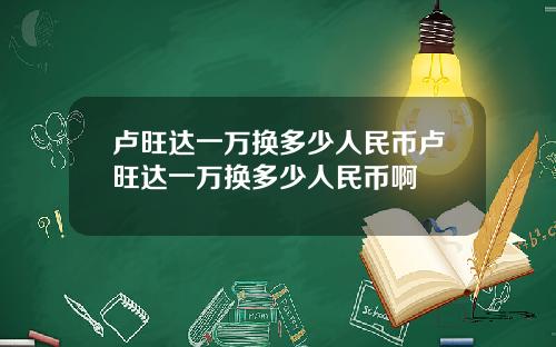 卢旺达一万换多少人民币卢旺达一万换多少人民币啊