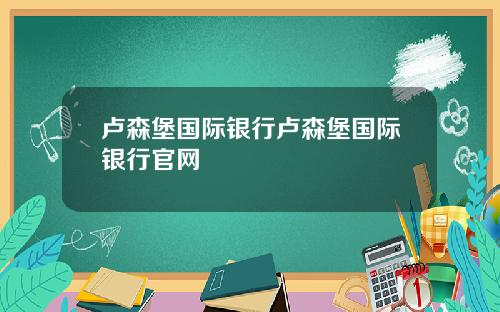 卢森堡国际银行卢森堡国际银行官网