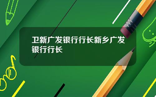 卫新广发银行行长新乡广发银行行长