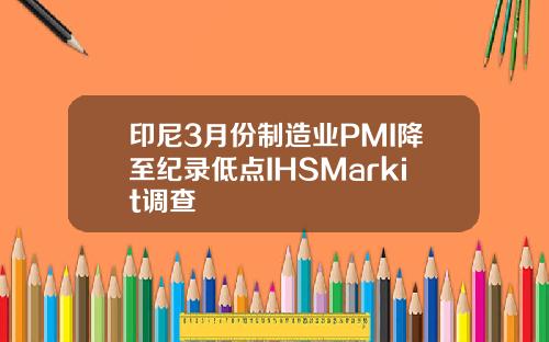 印尼3月份制造业PMI降至纪录低点IHSMarkit调查