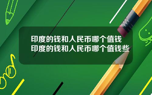 印度的钱和人民币哪个值钱印度的钱和人民币哪个值钱些