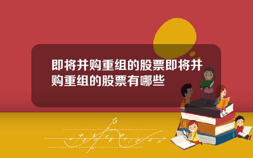 即将并购重组的股票即将并购重组的股票有哪些