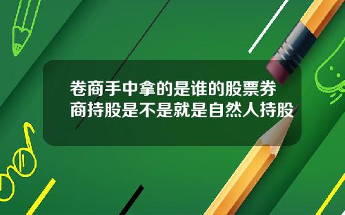 卷商手中拿的是谁的股票券商持股是不是就是自然人持股