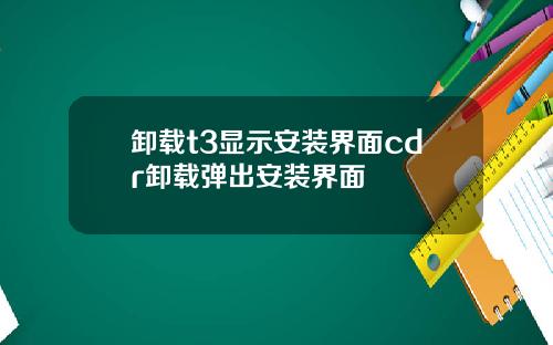 卸载t3显示安装界面cdr卸载弹出安装界面
