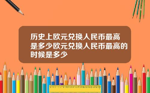 历史上欧元兑换人民币最高是多少欧元兑换人民币最高的时候是多少