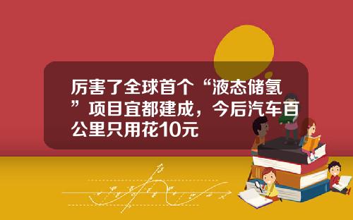 厉害了全球首个“液态储氢”项目宜都建成，今后汽车百公里只用花10元