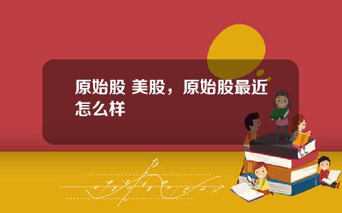 原始股 美股，原始股最近怎么样