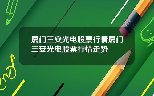 厦门三安光电股票行情厦门三安光电股票行情走势