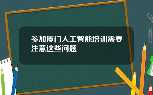 参加厦门人工智能培训需要注意这些问题