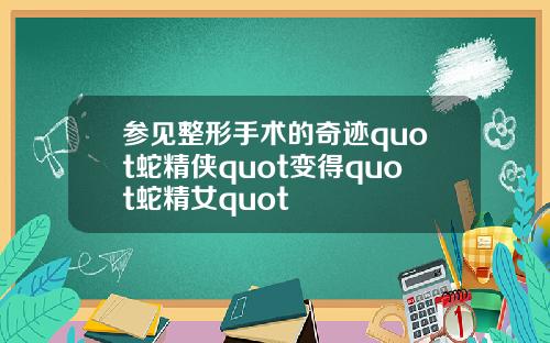 参见整形手术的奇迹quot蛇精侠quot变得quot蛇精女quot
