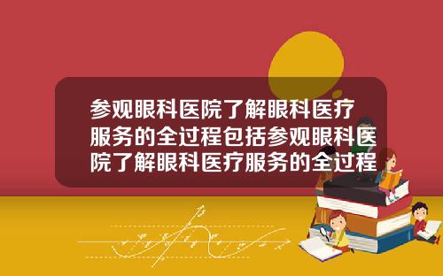 参观眼科医院了解眼科医疗服务的全过程包括参观眼科医院了解眼科医疗服务的全过程英语