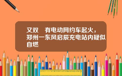 又双叒有电动网约车起火，郑州一东风启辰充电站内疑似自燃