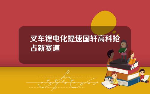 叉车锂电化提速国轩高科抢占新赛道