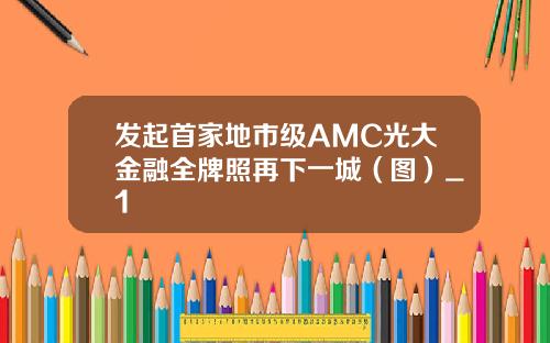 发起首家地市级AMC光大金融全牌照再下一城（图）_1