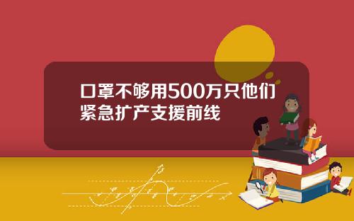口罩不够用500万只他们紧急扩产支援前线