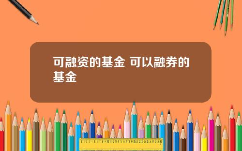 可融资的基金 可以融券的基金