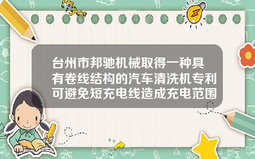 台州市邦驰机械取得一种具有卷线结构的汽车清洗机专利可避免短充电线造成充电范围小较为局促的情况