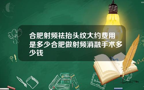 合肥射频祛抬头纹大约费用是多少合肥做射频消融手术多少钱