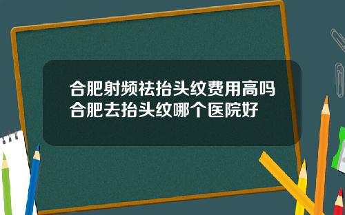 合肥射频祛抬头纹费用高吗合肥去抬头纹哪个医院好